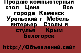 Продаю компьютерный стол › Цена ­ 4 000 - Все города, Каменск-Уральский г. Мебель, интерьер » Столы и стулья   . Крым,Белогорск